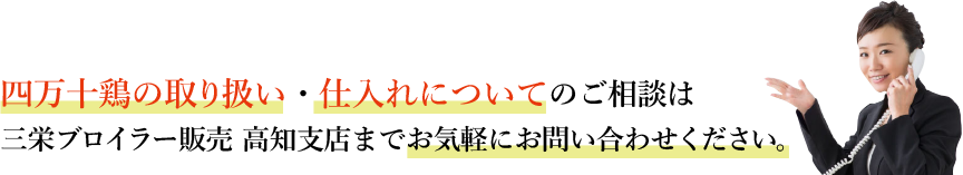 四万十鶏の取り扱い・ 仕入れについてのご相談は 三栄ブロイラー販売 高知支店まで お気軽にお問い合わせください。